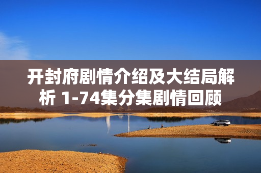 开封府剧情介绍及大结局解析 1-74集分集剧情回顾 开封府剧情介绍及大结局解析 1-74集分集剧情回顾