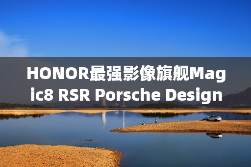 HONOR最强影像旗舰Magic8 RSR Porsche Design亮相预告，搭载强大配置与豪华设计，配备24GB RAM与7200mAh电池！