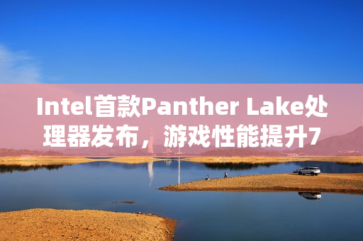 Intel首款Panther Lake处理器发布，游戏性能提升76%，媲美独显，全新18A制程引领业界风潮，14款型号规格全解析