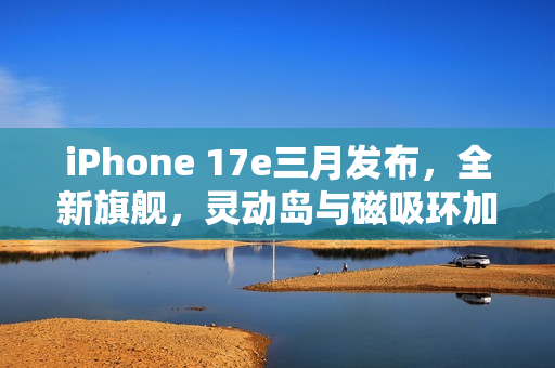 iPhone 17e三月发布，全新旗舰，灵动岛与磁吸环加持，价格亲民！