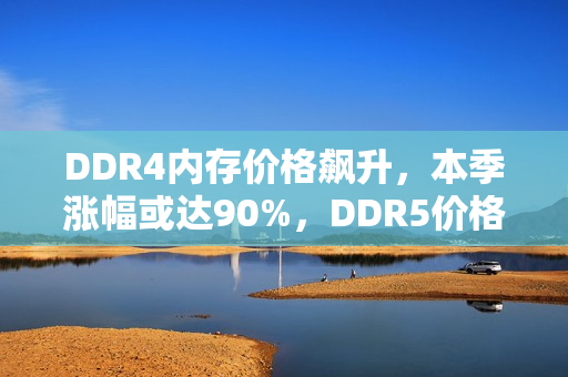 DDR4内存价格飙升，本季涨幅或达90%，DDR5价格优势不再显著
