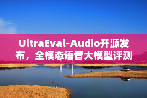 UltraEval-Audio开源发布，全模态语音大模型评测框架