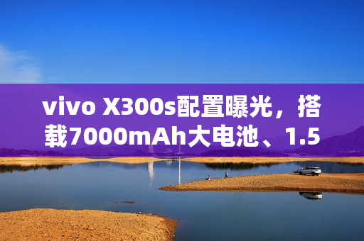 vivo X300s配置曝光，搭载7000mAh大电池、1.5K大直屏和2亿像素主摄亮相
