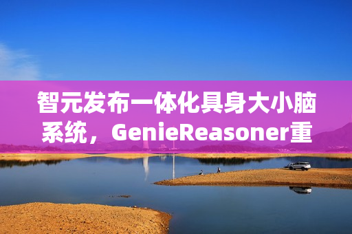 智元发布一体化具身大小脑系统，GenieReasoner重磅登场