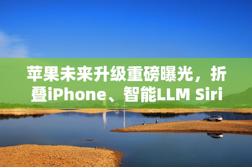 苹果未来升级重磅曝光，折叠iPhone、智能LLM Siri与低价MacBook齐登场