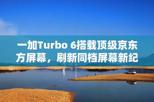 一加Turbo 6搭载顶级京东方屏幕，刷新同档屏幕新纪录！