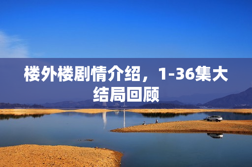 楼外楼剧情介绍,1-36集大结局回顾 楼外楼剧情介绍,1-36集大结局回顾
