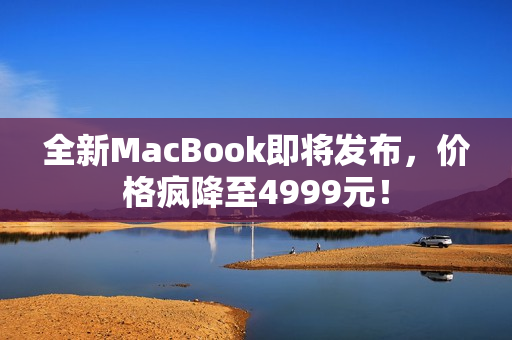 全新MacBook即将发布，价格疯降至4999元！