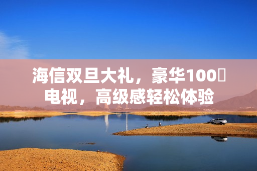 海信双旦大礼，豪华100吋电视，高级感轻松体验