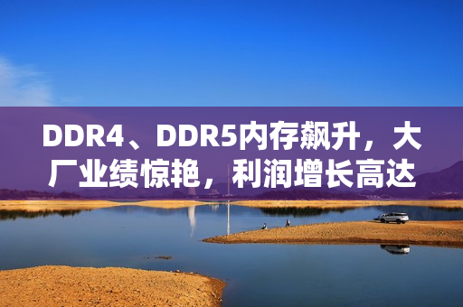 DDR4、DDR5内存飙升，大厂业绩惊艳，利润增长高达1500%
