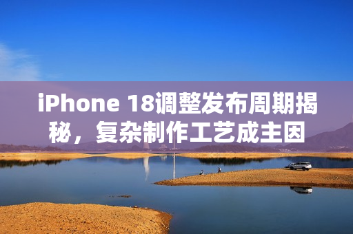 iPhone 18调整发布周期揭秘，复杂制作工艺成主因