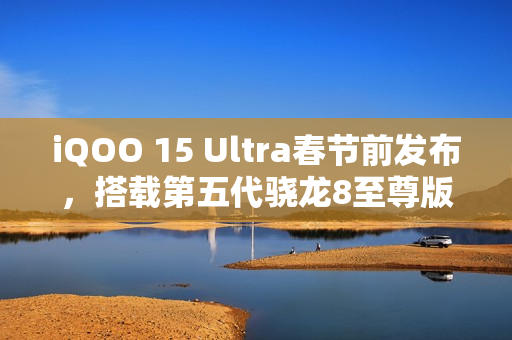 iQOO 15 Ultra春节前发布，搭载第五代骁龙8至尊版超频版亮相新春