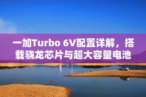 一加Turbo 6V配置详解，搭载骁龙芯片与超大容量电池，性能与续航双升级！