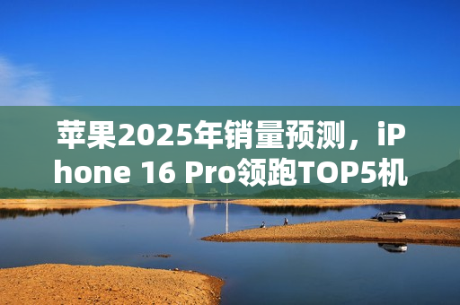 苹果2025年销量预测，iPhone 16 Pro领跑TOP5机型