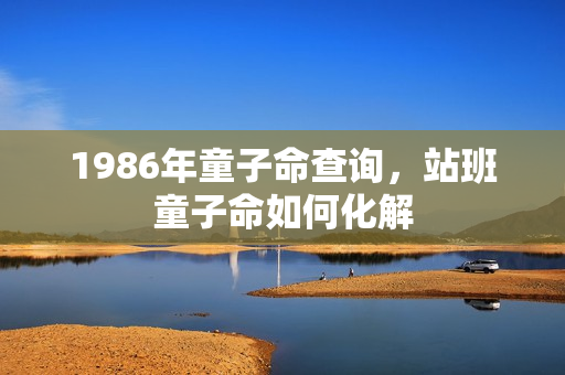 1986年童子命查询，站班童子命如何化解