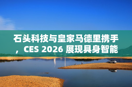 石头科技与皇家马德里携手，CES 2026 展现具身智能黑科技首发亮相