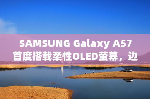 SAMSUNG Galaxy A57首度搭载柔性OLED萤幕，边框更纤薄！