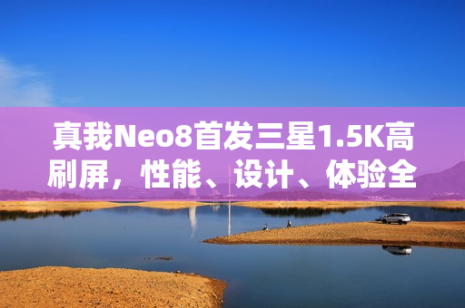真我Neo8首发三星1.5K高刷屏，性能、设计、体验全面升级，预计一月发布