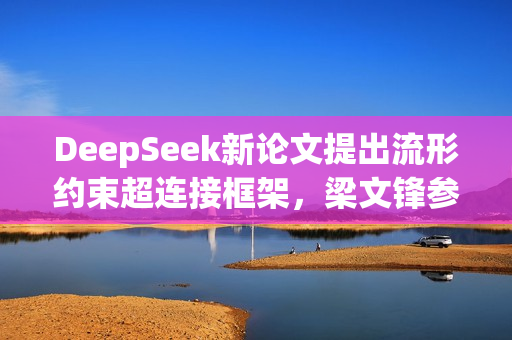 DeepSeek新论文提出流形约束超连接框架，梁文锋参与撰写的研究论文揭秘
