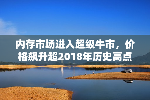 内存市场进入超级牛市，价格飙升超2018年历史高点，持续上涨趋势预测！