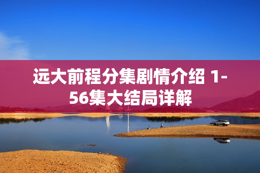 远大前程分集剧情介绍 1-56集大结局详解