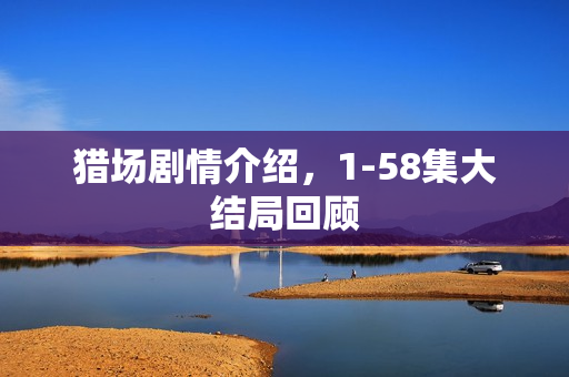 猎场剧情介绍，1-58集大结局回顾