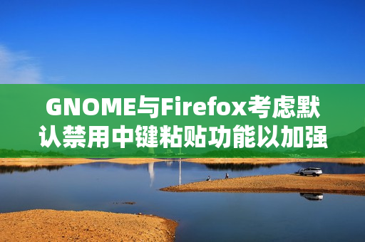 GNOME与Firefox考虑默认禁用中键粘贴功能以加强安全保护