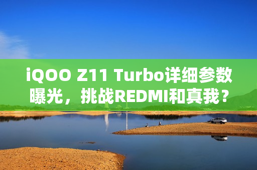 iQOO Z11 Turbo详细参数曝光，挑战REDMI和真我？