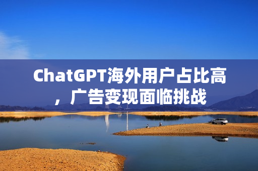 ChatGPT海外用户占比高，广告变现面临挑战