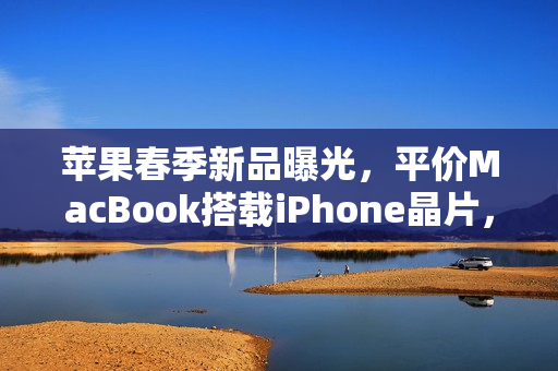 苹果春季新品曝光，平价MacBook搭载iPhone晶片，12.9吋机身亮相在即