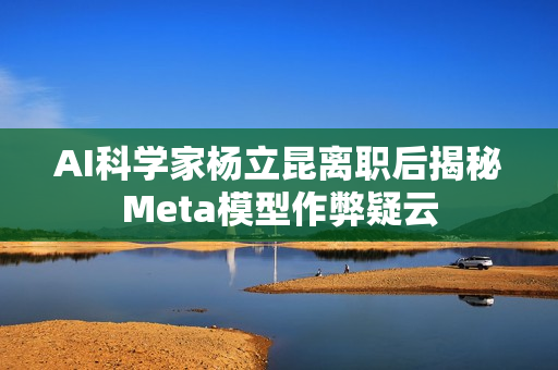 AI科学家杨立昆离职后揭秘Meta模型作弊疑云