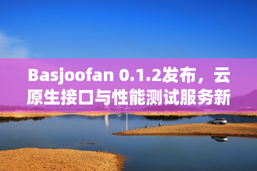 Basjoofan 0.1.2发布，云原生接口与性能测试服务新功能上线