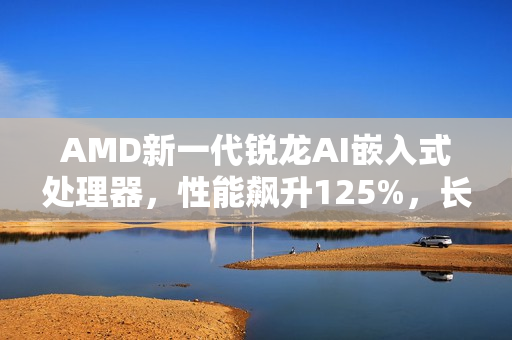 AMD新一代锐龙AI嵌入式处理器,性能飙升125%,长达十年生命周期 AMD新一代锐龙AI嵌入式处理器,性能飙升125%,长达十年生命周期