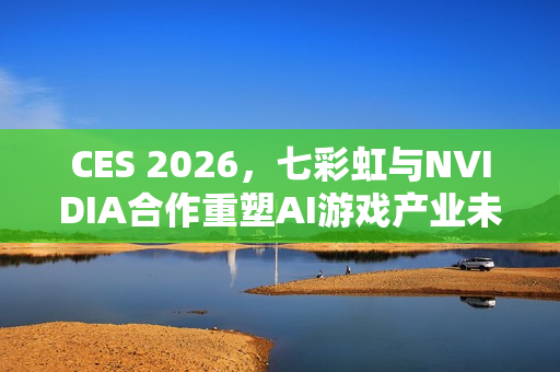 CES 2026，七彩虹与NVIDIA合作重塑AI游戏产业未来