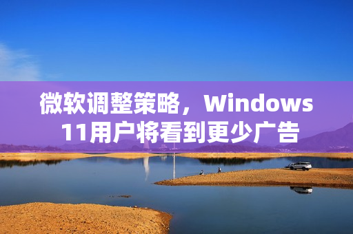 微软调整策略，Windows 11用户将看到更少广告