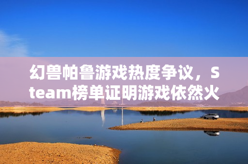 幻兽帕鲁游戏热度争议，Steam榜单证明游戏依然火热！