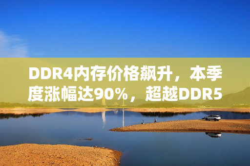 DDR4内存价格飙升，本季度涨幅达90%，超越DDR5成焦点