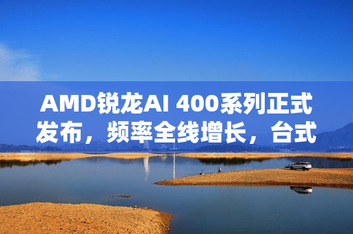AMD锐龙AI 400系列正式发布，频率全线增长，台式机版本首次亮相