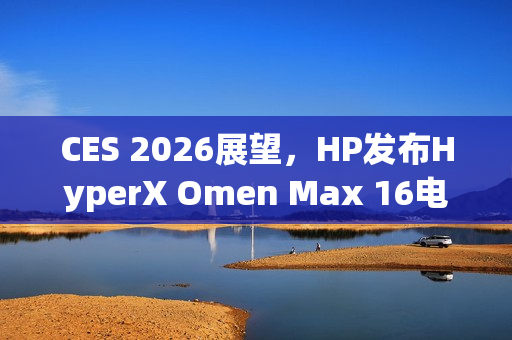 CES 2026展望，HP发布HyperX Omen Max 16电竞笔电突破天花板