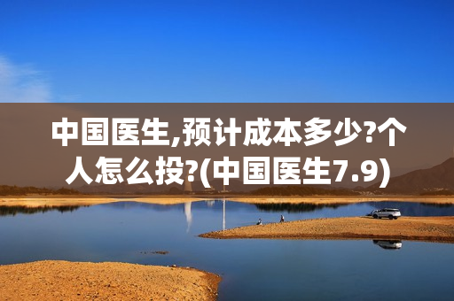中国医生,预计成本多少?个人怎么投?(中国医生7.9)