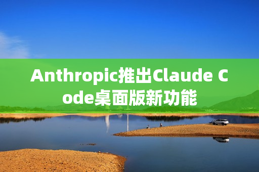 Anthropic推出Claude Code桌面版新功能