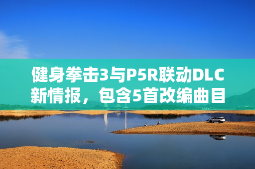 健身拳击3与P5R联动DLC新情报，包含5首改编曲目惊喜曝光！