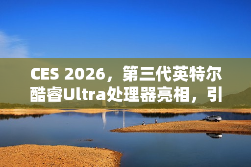 CES 2026，第三代英特尔酷睿Ultra处理器亮相，引领行业迈入Intel 18A制程时代