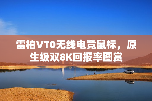 雷柏VT0无线电竞鼠标，原生级双8K回报率图赏