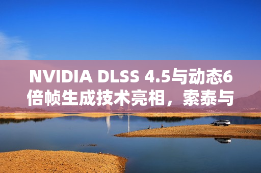 NVIDIA DLSS 4.5与动态6倍帧生成技术亮相,索泰与英伟达联手举办GeForceON活动邀您体验! NVIDIA DLSS 4.5与动态6倍帧生成技术亮相,索泰与英伟达联手举办GeForceON活动邀您体验!