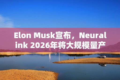 Elon Musk宣布，Neuralink 2026年将大规模量产脑机植入装置，开启脑科技新纪元！