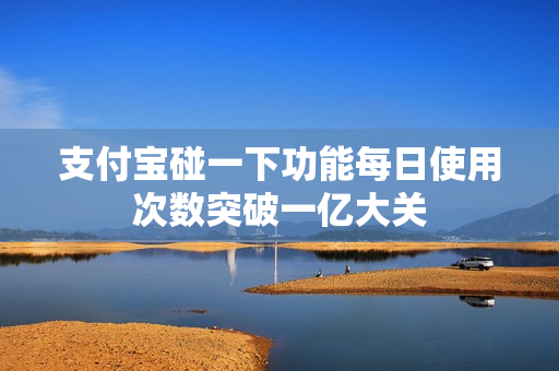 支付宝碰一下功能每日使用次数突破一亿大关