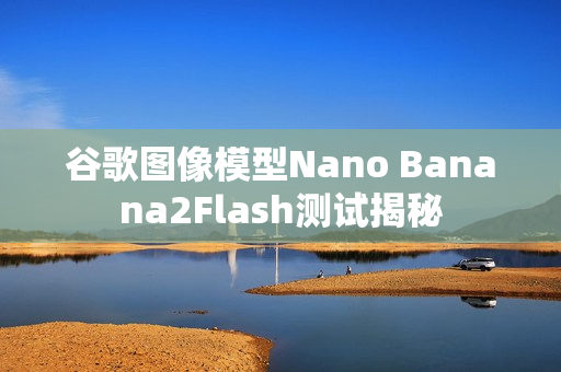 谷歌图像模型Nano Banana2Flash测试揭秘