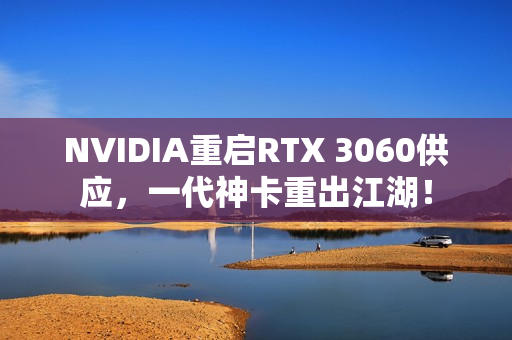 NVIDIA重启RTX 3060供应，一代神卡重出江湖！