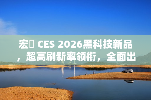 宏碁 CES 2026黑科技新品，超高刷新率领衔，全面出击展现高能黑科技！